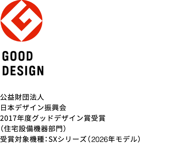 公益財団法人 日本デザイン振興会 2017年度グッドデザイン賞受賞（住宅設備機器部門） 受賞対象機種：S・SXシリーズ（2026年モデル）